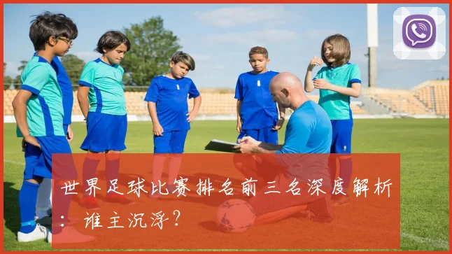 世界足球比赛排名前三名深度解析:谁主沉浮?