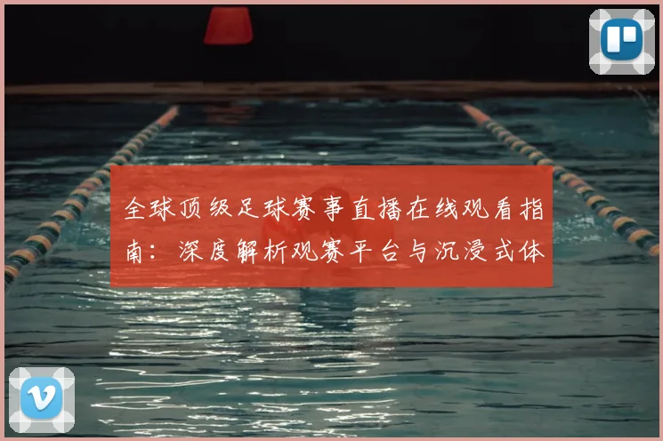 全球顶级足球赛事直播在线观看指南:深度解析观赛平台与沉浸式体验策略