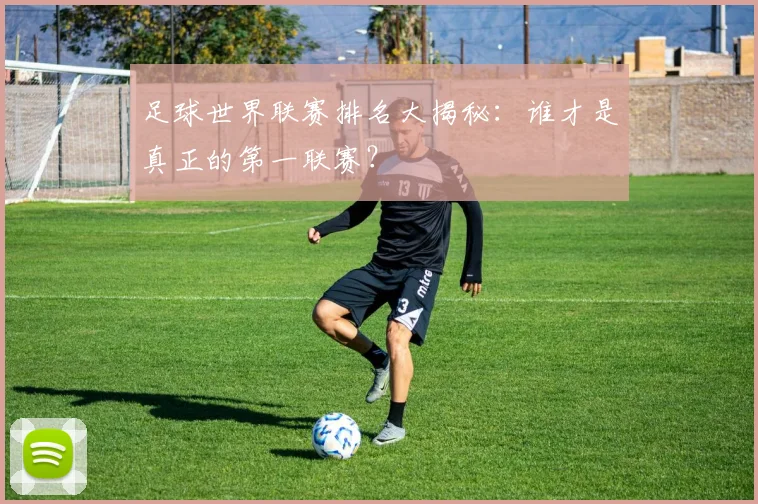 足球世界联赛排名大揭秘：谁才是真正的第一联赛？