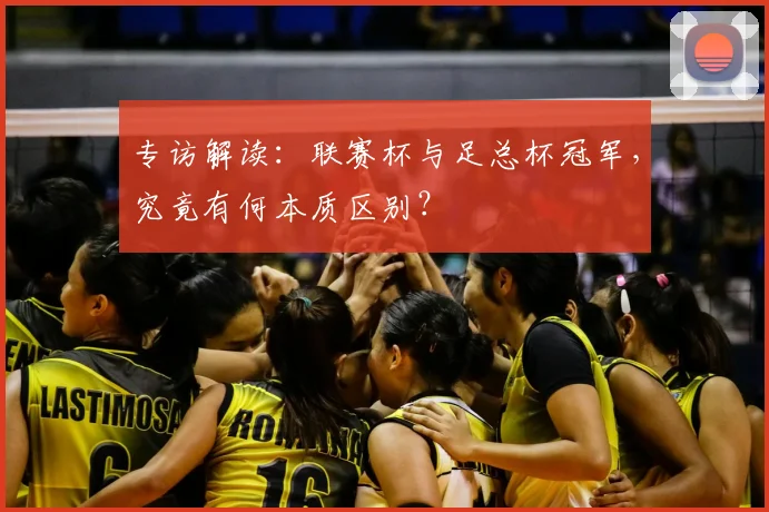 专访解读:联赛杯与足总杯冠军,究竟有何本质区别?
