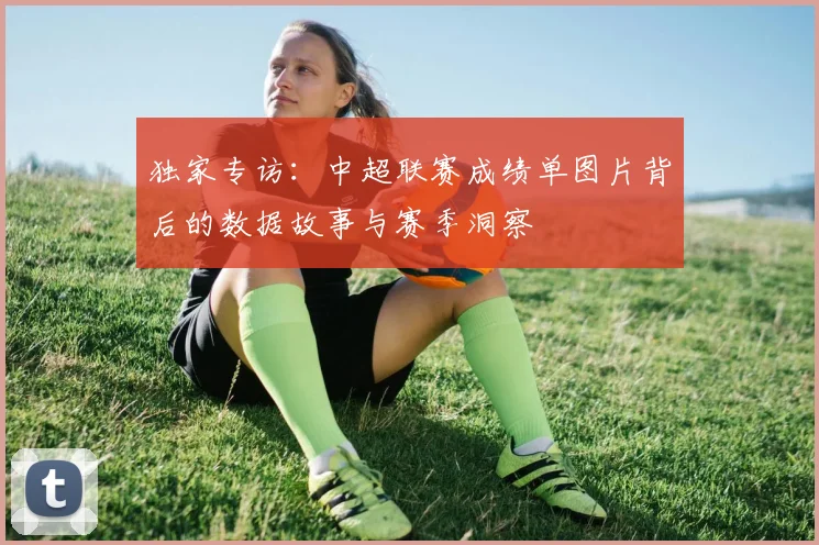 独家专访:中超联赛成绩单图片背后的数据故事与赛季洞察