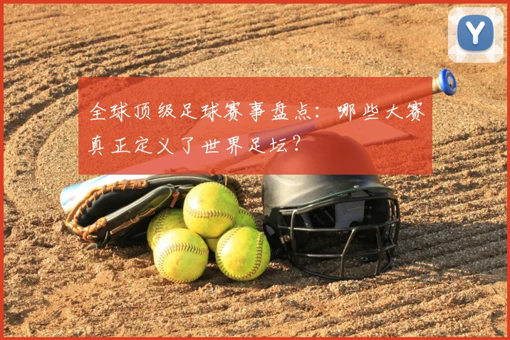 全球顶级足球赛事盘点:哪些大赛真正定义了世界足坛?