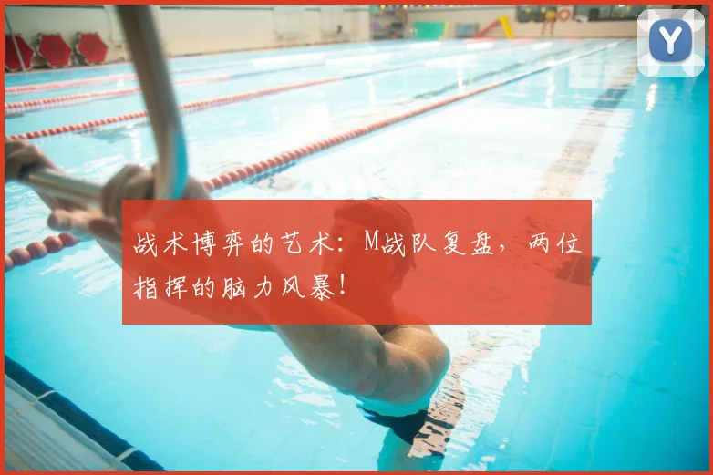 战术博弈的艺术：M战队复盘，两位指挥的脑力风暴！