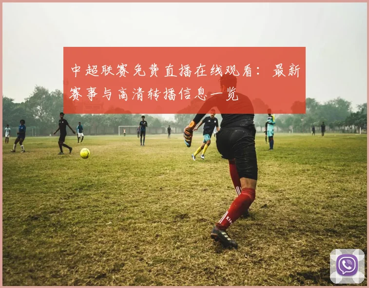 中超联赛免费直播在线观看：最新赛事与高清转播信息一览