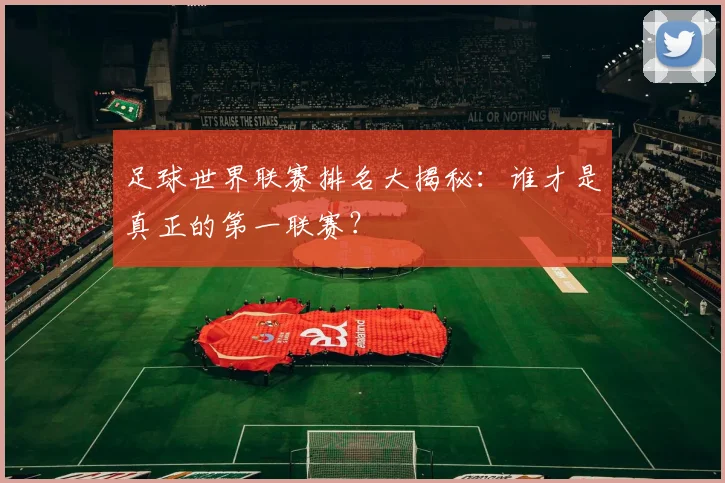 足球世界联赛排名大揭秘:谁才是真正的第一联赛?