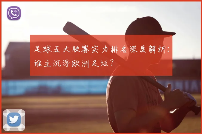 足球五大联赛实力排名深度解析：谁主沉浮欧洲足坛？