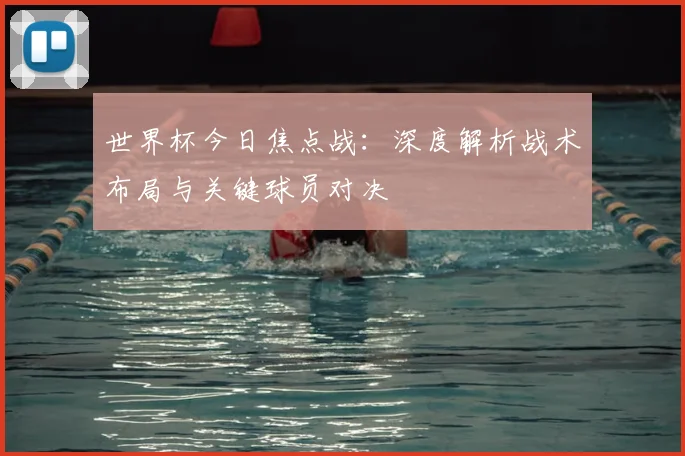 世界杯今日焦点战：深度解析战术布局与关键球员对决
