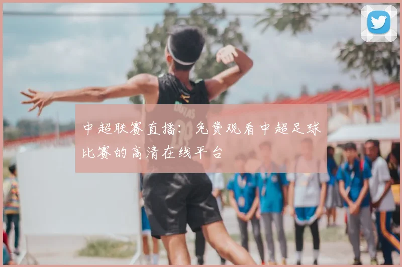 中超联赛直播:免费观看中超足球比赛的高清在线平台