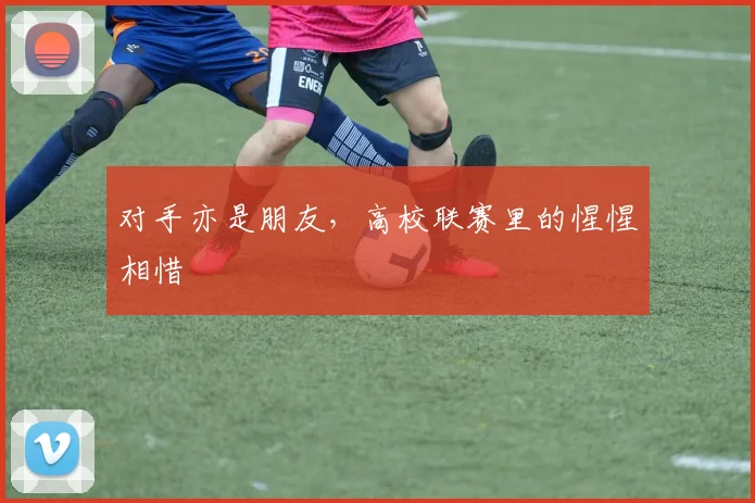 对手亦是朋友,高校联赛里的惺惺相惜