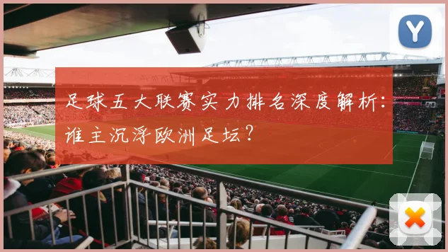 足球五大联赛实力排名深度解析:谁主沉浮欧洲足坛?