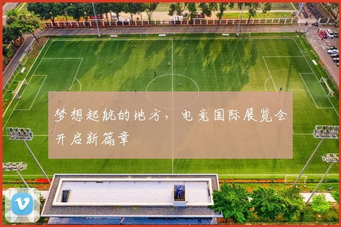 梦想起航的地方,电竞国际展览会开启新篇章