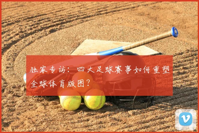 独家专访：四大足球赛事如何重塑全球体育版图？